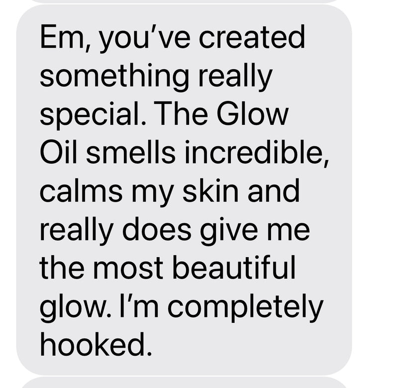 Em, you've created something really special. The Glow Oil smells incredible, calms my skin and really does give me the most beautiful glow. I'm completely hooked.